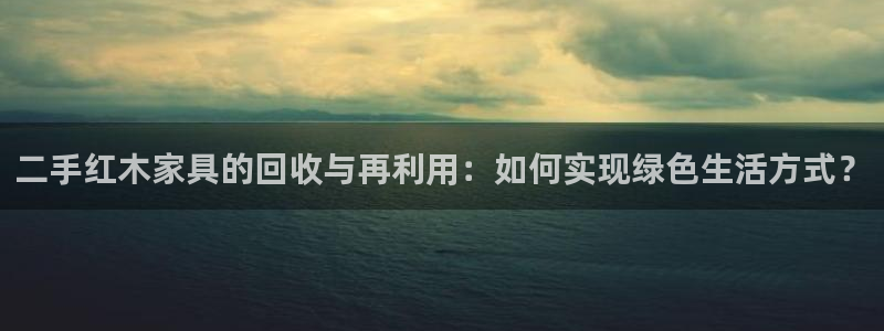 菲律宾龙八国际杀猪：二手红木家具的回收与再利用：如何实现绿色