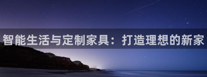 龙八国际官网进入：智能生活与定制家具：打造理想的新家