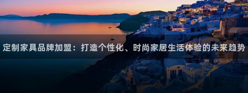 龙八国际app客户端：定制家具品牌加盟：打造个性化、时尚家居