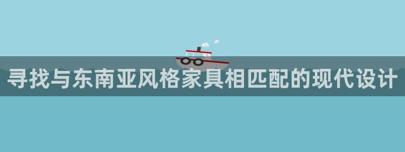 龙八国际试玩网页版：寻找与东南亚风格家具相匹配的现代设计