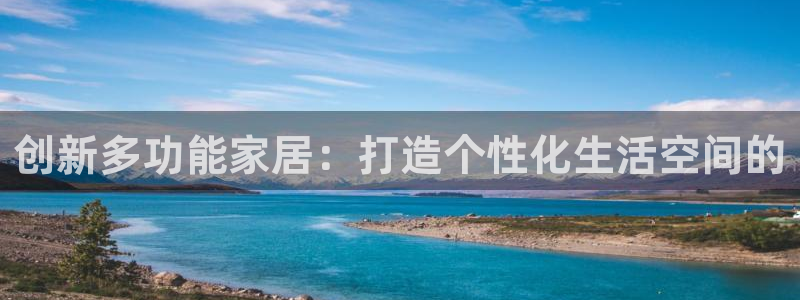 龙八国际娱乐官网：创新多功能家居：打造个性化生活空间的